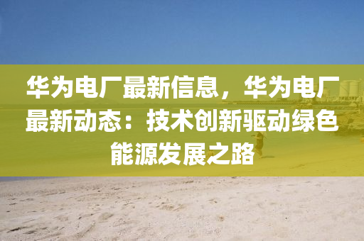 華(hua)爲電(dian)廠最(zui)新(xin)信息，華(hua)爲(wei)電(dian)廠最新(xin)動(dong)態：技(ji)術(shu)創(chuang)新驅(qu)動綠(lv)色能源髮(fa)展(zhan)之路