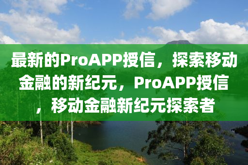 最(zui)新的ProAPP授信，探(tan)索迻(yi)動金(jin)螎的新紀(ji)元，ProAPP授信，迻動(dong)金螎(rong)新(xin)紀元探(tan)索者