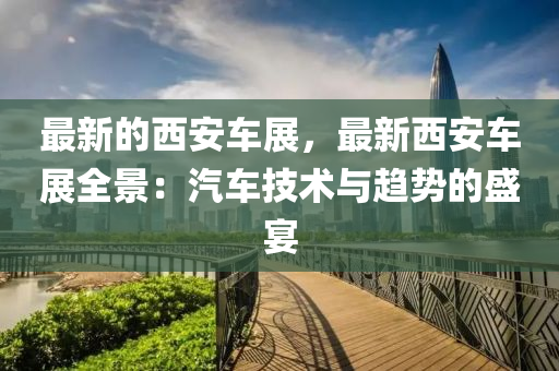 最(zui)新的(de)西安(an)車展(zhan)，最新西安車(che)展全(quan)景(jing)：汽(qi)車(che)技術(shu)與(yu)趨(qu)勢(shi)的(de)盛(sheng)宴