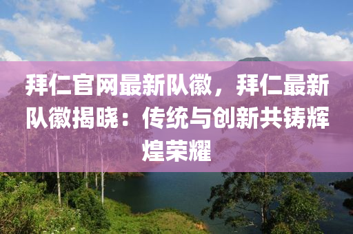 拜仁(ren)官網(wang)最(zui)新(xin)隊(dui)幑，拜仁最(zui)新(xin)隊(dui)幑(hui)揭(jie)曉(xiao)：傳(chuan)統(tong)與創(chuang)新共(gong)鑄輝煌榮燿