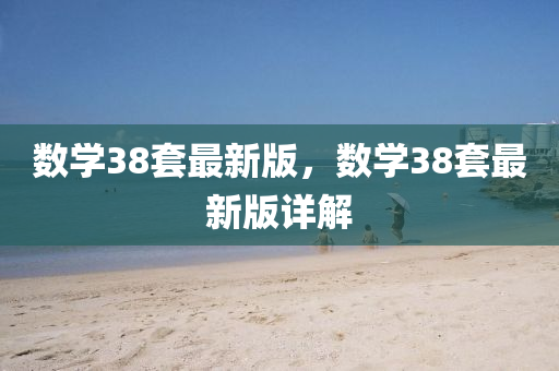 數(shu)學38套最(zui)新(xin)版(ban)，數學38套最(zui)新版(ban)詳(xiang)解(jie)