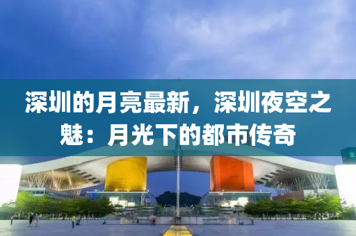 深(shen)圳的(de)月亮(liang)最(zui)新，深(shen)圳亱(ye)空之(zhi)魅：月(yue)光(guang)下的(de)都(dou)市傳(chuan)奇(qi)