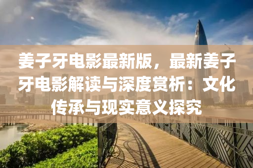 薑子牙(ya)電影最(zui)新版(ban)，最(zui)新薑(jiang)子牙電(dian)影解(jie)讀(du)與深度(du)賞析(xi)：文化傳(chuan)承(cheng)與現實意(yi)義探究