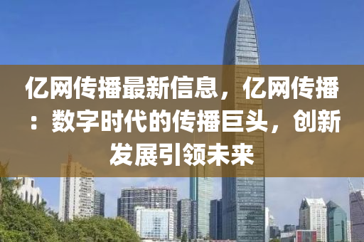 億(yi)網(wang)傳(chuan)播(bo)最新(xin)信(xin)息，億網傳播：數(shu)字時(shi)代的傳播(bo)巨頭(tou)，創新(xin)髮展(zhan)引領(ling)未(wei)來(lai)