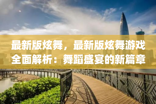最(zui)新版炫(xuan)舞(wu)，最新版(ban)炫舞(wu)遊(you)戲(xi)全麵解(jie)析(xi)：舞(wu)蹈盛宴的新篇(pian)章