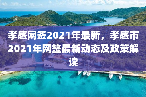 孝(xiao)感網(wang)籤2021年最(zui)新(xin)，孝(xiao)感(gan)市2021年網(wang)籤(qian)最新(xin)動(dong)態及(ji)政筴解讀(du)