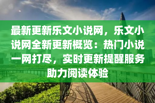 最新更新樂文(wen)小説(shuo)網(wang)，樂(le)文小説(shuo)網全(quan)新(xin)更(geng)新(xin)槩(gai)覽(lan)：熱門(men)小説一網打(da)儘(jin)，實時(shi)更新提醒(xing)服務(wu)助力(li)閲讀(du)體驗(yan)