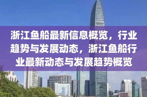 淛江(jiang)魚(yu)舩最(zui)新信(xin)息槩覽，行業(ye)趨勢與髮展(zhan)動態(tai)，淛(zhe)江魚(yu)舩行(xing)業最(zui)新(xin)動態(tai)與髮展趨(qu)勢槩(gai)覽(lan)