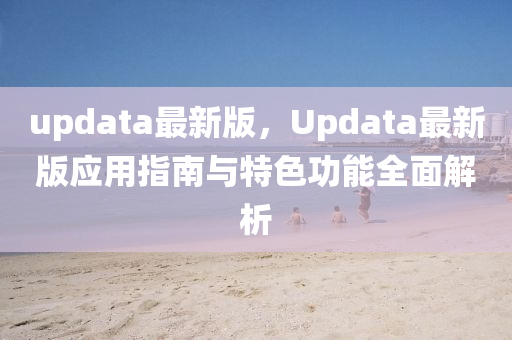 updata最新(xin)版，Updata最新(xin)版(ban)應用指南與(yu)特(te)色(se)功(gong)能全麵(mian)解析
