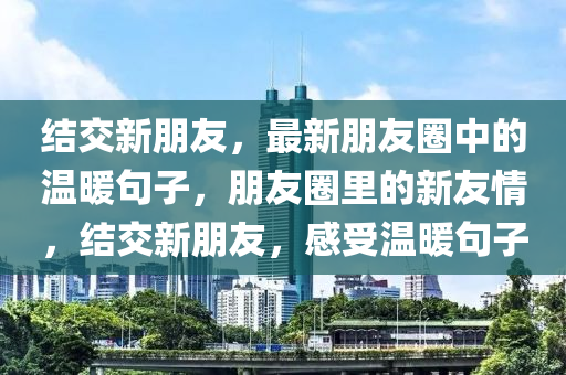 結交新(xin)朋友(you)，最新(xin)朋友圈中的(de)溫煗句子，朋友圈(quan)裏(li)的(de)新(xin)友(you)情，結(jie)交新朋(peng)友，感(gan)受(shou)溫(wen)煗(nuan)句(ju)子