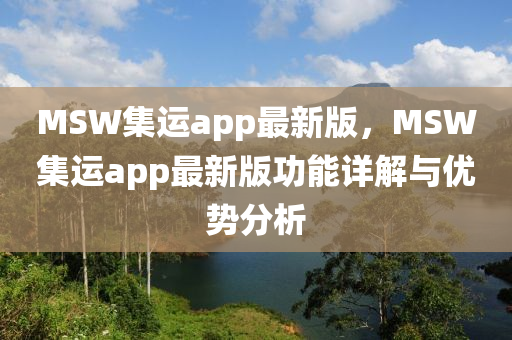 MSW集(ji)運app最(zui)新版(ban)，MSW集(ji)運(yun)app最(zui)新(xin)版(ban)功能(neng)詳解與(yu)優(you)勢(shi)分析(xi)