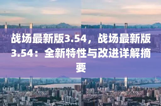 戰(zhan)場最新版(ban)3.54，戰(zhan)場最(zui)新版3.54：全新(xin)特(te)性(xing)與(yu)改(gai)進詳(xiang)解(jie)摘(zhai)要(yao)