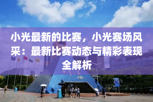 小光最新(xin)的比(bi)賽(sai)，小(xiao)光(guang)賽場(chang)風(feng)採(cai)：最(zui)新(xin)比賽(sai)動(dong)態(tai)與(yu)精綵錶(biao)現全解(jie)析(xi)