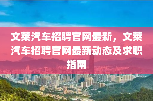 文(wen)萊(lai)汽車招聘(pin)官(guan)網最(zui)新(xin)，文(wen)萊(lai)汽(qi)車招聘(pin)官(guan)網(wang)最新(xin)動態及求(qiu)職(zhi)指南