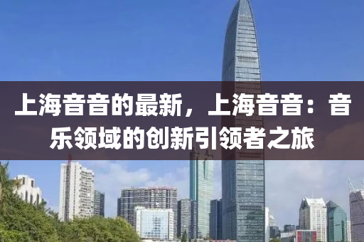 上(shang)海(hai)音(yin)音的(de)最(zui)新(xin)，上(shang)海音(yin)音(yin)：音(yin)樂領域(yu)的創新(xin)引領者(zhe)之(zhi)旅