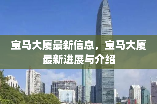 寶(bao)馬大廈(sha)最(zui)新信息，寶馬大(da)廈最(zui)新進(jin)展(zhan)與介紹(shao)