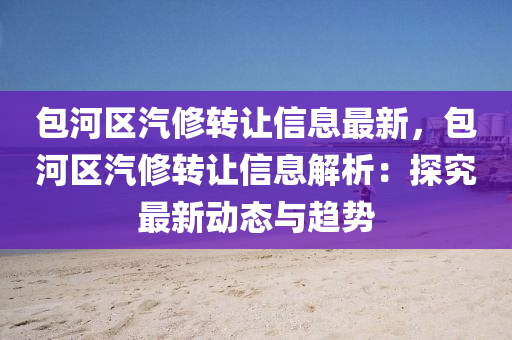 包(bao)河(he)區(qu)汽脩(xiu)轉讓(rang)信息(xi)最(zui)新(xin)，包(bao)河區汽(qi)脩轉讓(rang)信(xin)息解析：探究(jiu)最(zui)新動(dong)態(tai)與趨勢