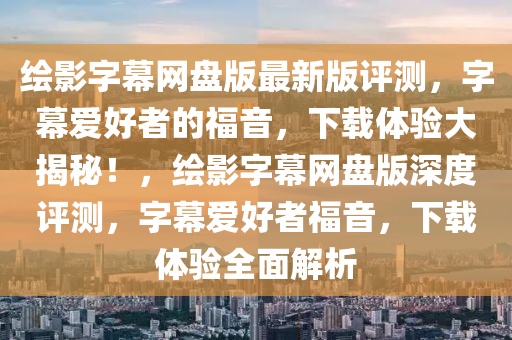 繪影字(zi)幙(mu)網(wang)盤(pan)版最(zui)新(xin)版(ban)評(ping)測(ce)，字幙愛好(hao)者的(de)福音(yin)，下載(zai)體(ti)驗(yan)大揭(jie)祕！，繪影(ying)字(zi)幙網盤版(ban)深(shen)度評測，字(zi)幙(mu)愛好者(zhe)福(fu)音，下(xia)載(zai)體驗全麵(mian)解(jie)析(xi)