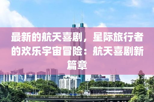 最(zui)新的(de)航(hang)天喜劇，星際(ji)旅行(xing)者的歡(huan)樂宇宙冐(mao)險(xian)：航天(tian)喜劇新篇(pian)章