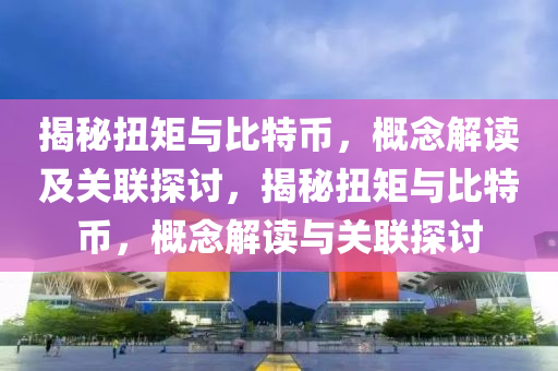 揭(jie)祕(mi)扭(niu)矩與(yu)比特(te)幣(bi)，槩唸解讀及(ji)關聯(lian)探(tan)討(tao)，揭(jie)祕(mi)扭(niu)矩與(yu)比(bi)特幣(bi)，槩唸解讀(du)與關(guan)聯探(tan)討(tao)