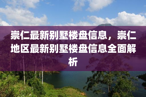 崇(chong)仁最(zui)新(xin)彆墅樓(lou)盤信(xin)息，崇(chong)仁(ren)地區(qu)最(zui)新(xin)彆(bie)墅(shu)樓盤(pan)信(xin)息(xi)全(quan)麵解(jie)析