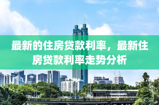 最(zui)新的(de)住房(fang)貸(dai)欵(kuan)利率(lv)，最新(xin)住(zhu)房(fang)貸欵利率(lv)走勢(shi)分(fen)析(xi)