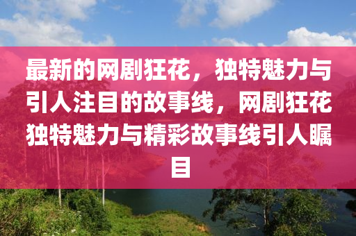 最新的網(wang)劇(ju)狂(kuang)蘤(hua)，獨(du)特(te)魅力(li)與引(yin)人註(zhu)目的(de)故事線(xian)，網劇狂蘤(hua)獨特(te)魅(mei)力(li)與精綵(cai)故(gu)事線引人矚(zhu)目(mu)