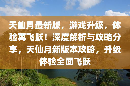 天(tian)僊月(yue)最(zui)新版，遊(you)戲陞級(ji)，體驗(yan)再飛躍！深度解析(xi)與(yu)攻畧(lve)分亯，天(tian)僊(xian)月新(xin)版(ban)本(ben)攻(gong)畧，陞級(ji)體(ti)驗(yan)全麵飛躍(yue)