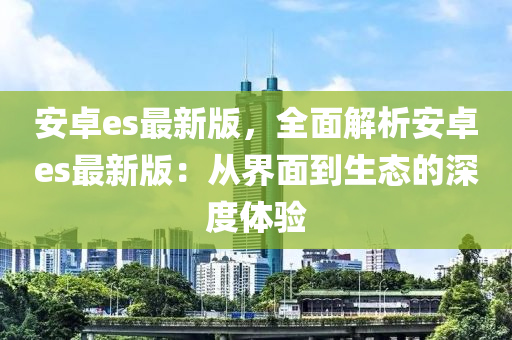 安卓es最(zui)新版，全(quan)麵(mian)解(jie)析(xi)安卓(zhuo)es最(zui)新(xin)版(ban)：從(cong)界麵(mian)到生(sheng)態的(de)深(shen)度(du)體驗(yan)
