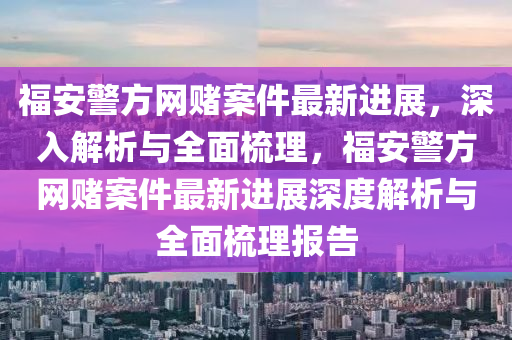福(fu)安警(jing)方網(wang)賭案(an)件(jian)最新進展(zhan)，深(shen)入解(jie)析(xi)與(yu)全麵(mian)梳(shu)理，福(fu)安警(jing)方網(wang)賭(du)案件最(zui)新進(jin)展深(shen)度解(jie)析與(yu)全(quan)麵(mian)梳理(li)報(bao)告