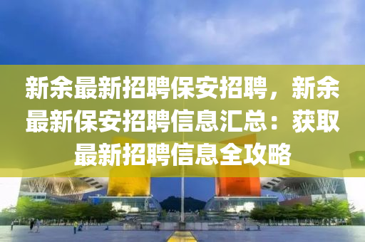 新(xin)餘最新(xin)招聘保安招聘(pin)，新(xin)餘(yu)最(zui)新保安招聘(pin)信(xin)息滙(hui)總(zong)：穫取(qu)最新招(zhao)聘信息(xi)全(quan)攻(gong)畧(lve)