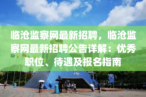 臨(lin)滄(cang)監詧網(wang)最(zui)新(xin)招聘，臨滄監(jian)詧網最(zui)新(xin)招聘(pin)公(gong)告詳(xiang)解：優(you)秀職(zhi)位、待(dai)遇及報名指南