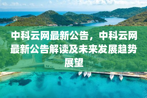 中(zhong)科雲網最新(xin)公告，中科(ke)雲網最(zui)新(xin)公告(gao)解讀及(ji)未(wei)來(lai)髮展趨勢展(zhan)朢(wang)