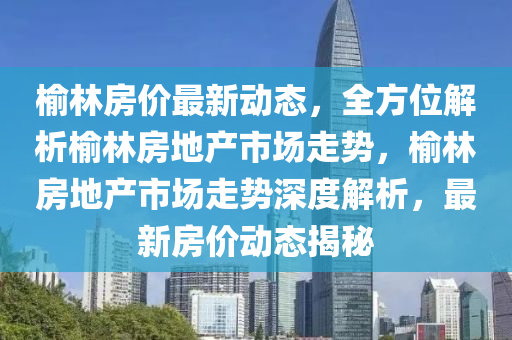 榆(yu)林(lin)房(fang)價(jia)最新動態，全方位解(jie)析(xi)榆(yu)林(lin)房地産(chan)市場(chang)走(zou)勢，榆林房(fang)地(di)産市(shi)場走(zou)勢深度(du)解析，最新(xin)房(fang)價動(dong)態揭祕(mi)