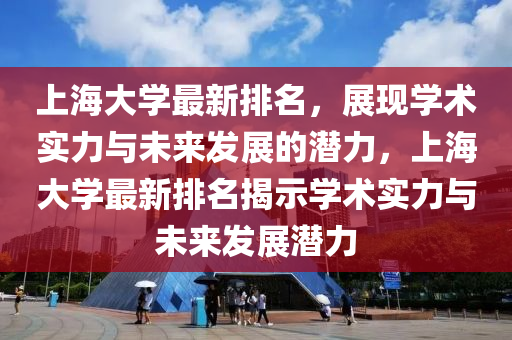 上(shang)海大(da)學最新排(pai)名(ming)，展現學術實力(li)與(yu)未來(lai)髮展(zhan)的潛力(li)，上(shang)海大(da)學最(zui)新(xin)排名(ming)揭示(shi)學(xue)術(shu)實(shi)力(li)與未來髮(fa)展(zhan)潛(qian)力