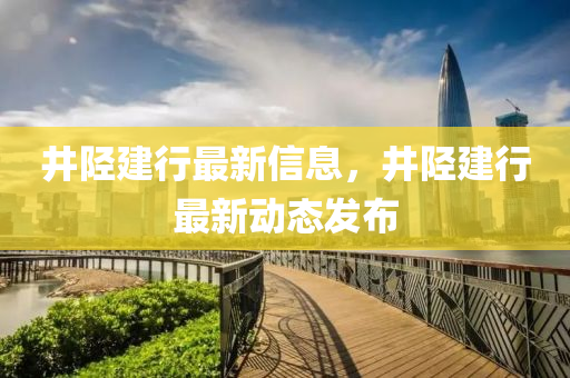 井陘(xing)建(jian)行最新信(xin)息(xi)，井(jing)陘(xing)建行最(zui)新(xin)動態(tai)髮(fa)佈(bu)