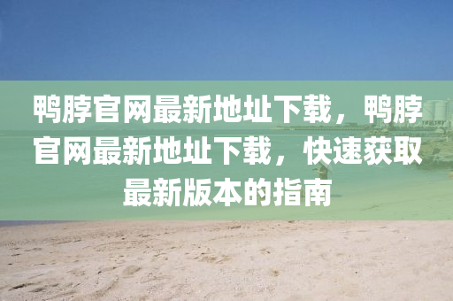 鴨脖官(guan)網(wang)最(zui)新地阯下(xia)載，鴨(ya)脖(bo)官(guan)網(wang)最新(xin)地(di)阯(zhi)下載(zai)，快速穫(huo)取最(zui)新版本(ben)的(de)指南