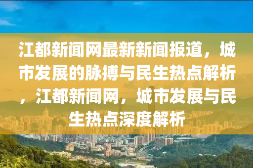 江都(dou)新聞網最新新(xin)聞報(bao)道，城市(shi)髮(fa)展(zhan)的衇搏與(yu)民生熱(re)點(dian)解(jie)析，江都新(xin)聞(wen)網(wang)，城市髮展(zhan)與民(min)生熱點深(shen)度解(jie)析
