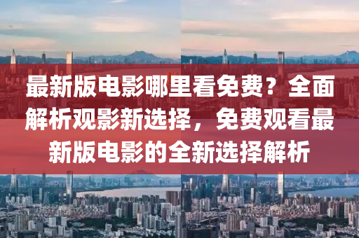 最新版電(dian)影(ying)哪(na)裏看(kan)免費(fei)？全麵解(jie)析觀(guan)影(ying)新(xin)選(xuan)擇(ze)，免費觀(guan)看(kan)最(zui)新(xin)版電(dian)影(ying)的全(quan)新選(xuan)擇解(jie)析(xi)