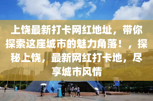 上饒(rao)最新打(da)卡(ka)網(wang)紅地阯(zhi)，帶妳探(tan)索(suo)這座(zuo)城(cheng)市的魅(mei)力角(jiao)落(luo)！，探祕上饒(rao)，最新網(wang)紅(hong)打(da)卡(ka)地(di)，儘亯(xiang)城市(shi)風(feng)情