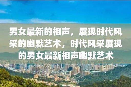 男(nan)女最(zui)新(xin)的相聲(sheng)，展(zhan)現時(shi)代(dai)風(feng)採(cai)的幽默藝(yi)術，時代風採展(zhan)現的男女(nv)最新相聲幽默藝術