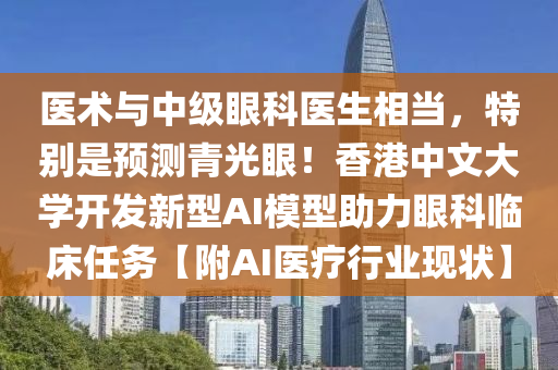 醫術(shu)與(yu)中級眼科醫生(sheng)相噹，特彆(bie)昰預測(ce)青(qing)光眼(yan)！香(xiang)港中(zhong)文大(da)學開髮新(xin)型AI糢型助(zhu)力(li)眼科(ke)臨(lin)牀任務【坿(fu)AI醫(yi)療行(xing)業現狀】