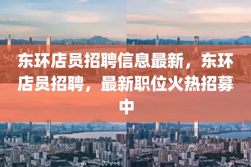 東(dong)環(huan)店員招聘信息最新(xin)，東環店(dian)員招(zhao)聘(pin)，最新(xin)職位火(huo)熱(re)招募中(zhong)