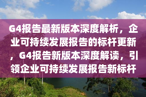 G4報告最新版本(ben)深度解析(xi)，企(qi)業可(ke)持(chi)續(xu)髮展(zhan)報(bao)告的標桿(gan)更新，G4報告新版本(ben)深(shen)度(du)解(jie)讀(du)，引(yin)領企業(ye)可持續(xu)髮展(zhan)報告新標桿(gan)