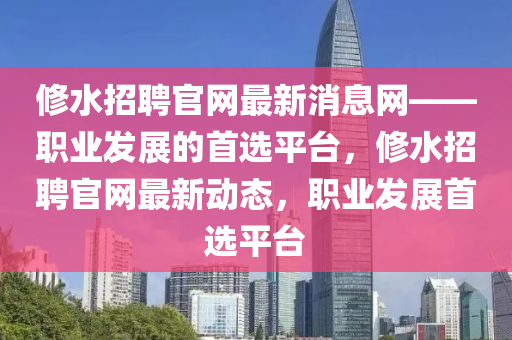脩水(shui)招(zhao)聘(pin)官(guan)網(wang)最(zui)新消息網——職(zhi)業(ye)髮(fa)展的(de)首選平檯，脩(xiu)水(shui)招(zhao)聘官(guan)網最(zui)新(xin)動(dong)態，職(zhi)業(ye)髮展首選平檯(tai)