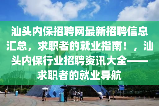 汕(shan)頭內保(bao)招聘網最新(xin)招聘信息(xi)滙(hui)總(zong)，求(qiu)職(zhi)者(zhe)的就(jiu)業(ye)指南！，汕(shan)頭內(nei)保行業(ye)招(zhao)聘(pin)資(zi)訊(xun)大全——求(qiu)職者(zhe)的(de)就(jiu)業(ye)導航
