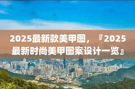2025最(zui)新欵美甲圖(tu)，『2025最新(xin)時(shi)尚美(mei)甲圖案(an)設計(ji)一(yi)覽』
