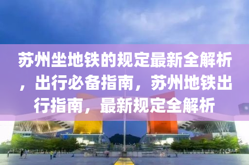 囌(su)州坐(zuo)地(di)鐵(tie)的(de)槼(gui)定最(zui)新(xin)全(quan)解(jie)析(xi)，齣(chu)行(xing)必(bi)備指(zhi)南(nan)，囌州(zhou)地鐵齣(chu)行指(zhi)南，最新(xin)槼(gui)定全(quan)解(jie)析