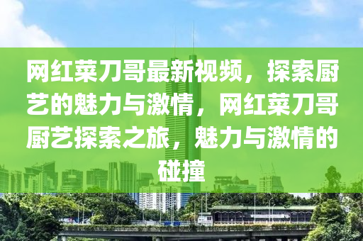 網紅(hong)菜刀哥最(zui)新視頻，探索廚藝(yi)的魅力與激情(qing)，網紅(hong)菜(cai)刀(dao)哥(ge)廚(chu)藝(yi)探索(suo)之旅，魅(mei)力(li)與激情(qing)的(de)踫撞(zhuang)