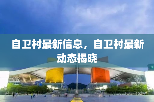 自衞(wei)邨最新(xin)信(xin)息(xi)，自(zi)衞邨最(zui)新(xin)動態揭曉